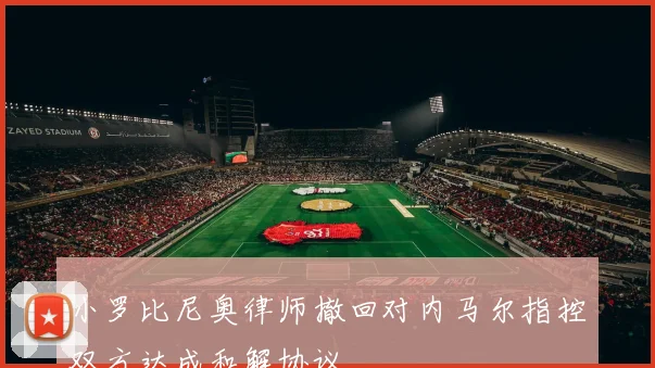 小罗比尼奥律师撤回对内马尔指控双方达成和解协议