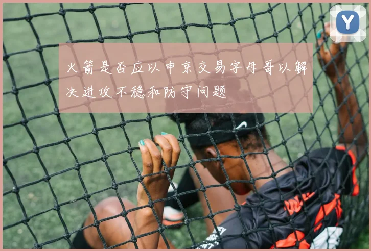火箭是否应以申京交易字母哥以解决进攻不稳和防守问题