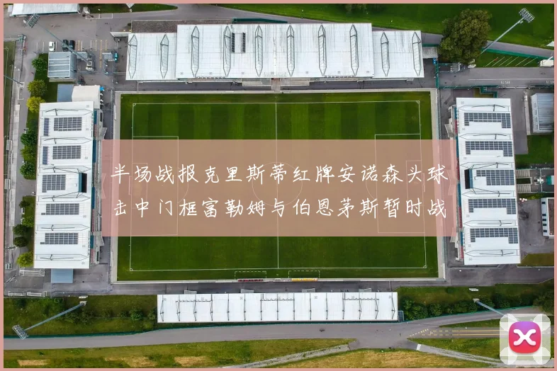 半场战报克里斯蒂红牌安诺森头球击中门框富勒姆与伯恩茅斯暂时战成平局