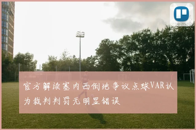 官方解读塞内西倒地争议点球VAR认为裁判判罚无明显错误