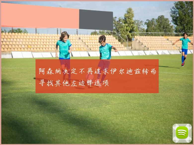 阿森纳决定不再追求伊尔迪兹转而寻找其他左边锋选项