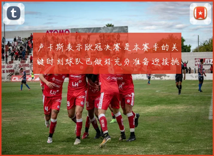 卢卡斯表示欧冠决赛是本赛季的关键时刻球队已做好充分准备迎接挑战