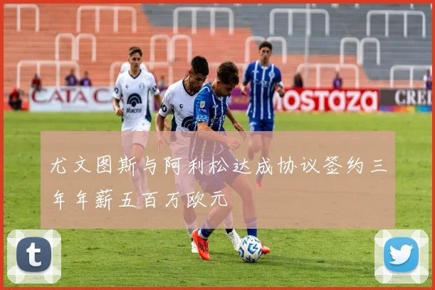 尤文图斯与阿利松达成协议签约三年年薪五百万欧元