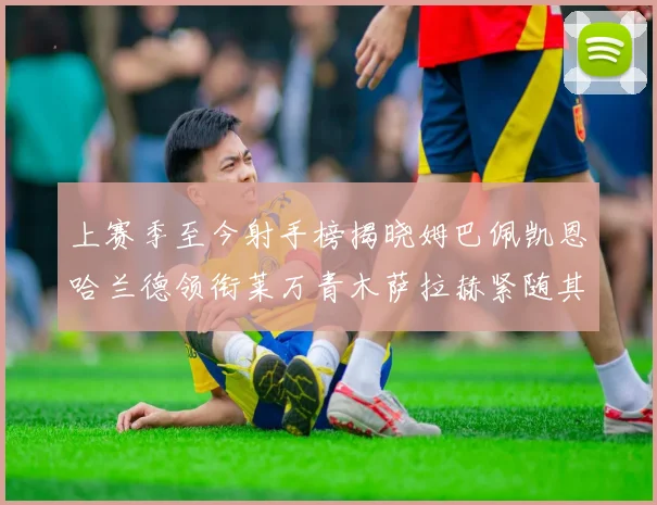 上赛季至今射手榜揭晓姆巴佩凯恩哈兰德领衔莱万青木萨拉赫紧随其后