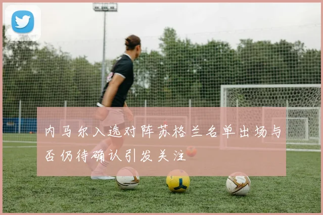 内马尔入选对阵苏格兰名单出场与否仍待确认引发关注
