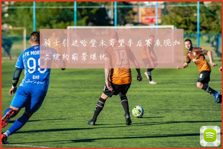 骑士引进哈登未寄望季后赛表现加兰续约前景堪忧