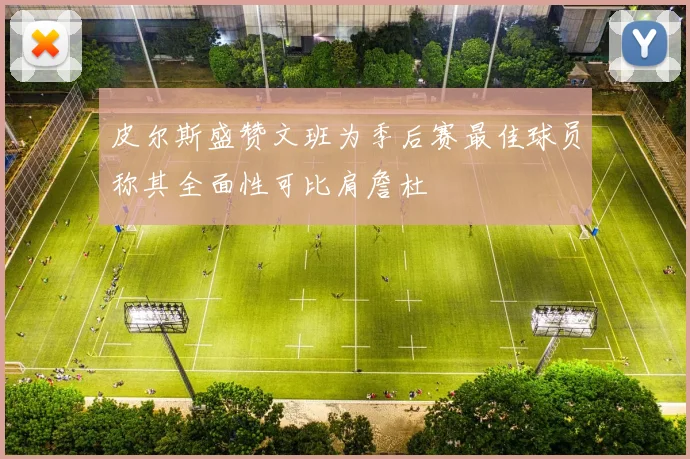 皮尔斯盛赞文班为季后赛最佳球员称其全面性可比肩詹杜