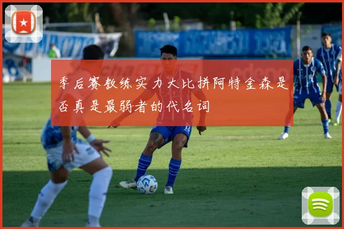 季后赛教练实力大比拼阿特金森是否真是最弱者的代名词