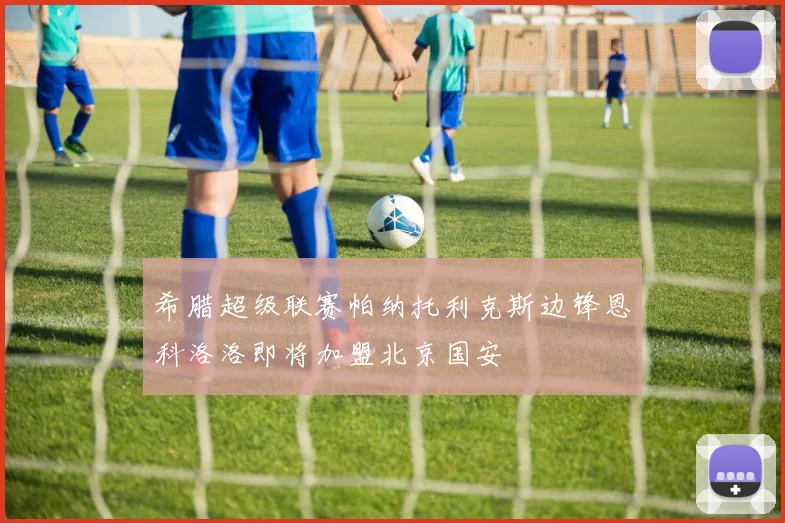 希腊超级联赛帕纳托利克斯边锋恩科洛洛即将加盟北京国安