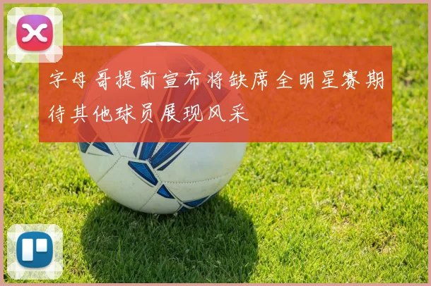 字母哥提前宣布将缺席全明星赛期待其他球员展现风采