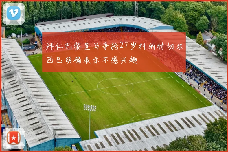 拜仁巴黎皇马争抢27岁科纳特切尔西已明确表示不感兴趣