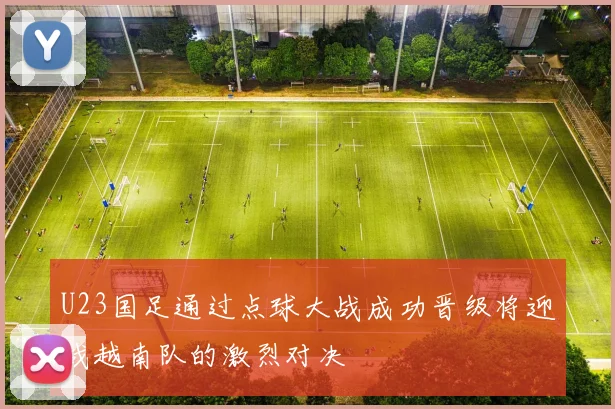 U23国足通过点球大战成功晋级将迎战越南队的激烈对决