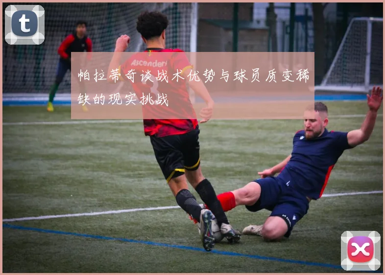 帕拉蒂奇谈战术优势与球员质变稀缺的现实挑战