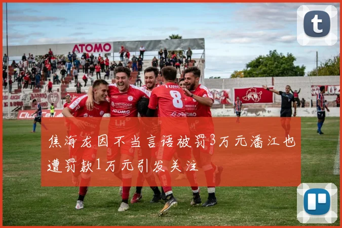 焦海龙因不当言语被罚3万元潘江也遭罚款1万元引发关注