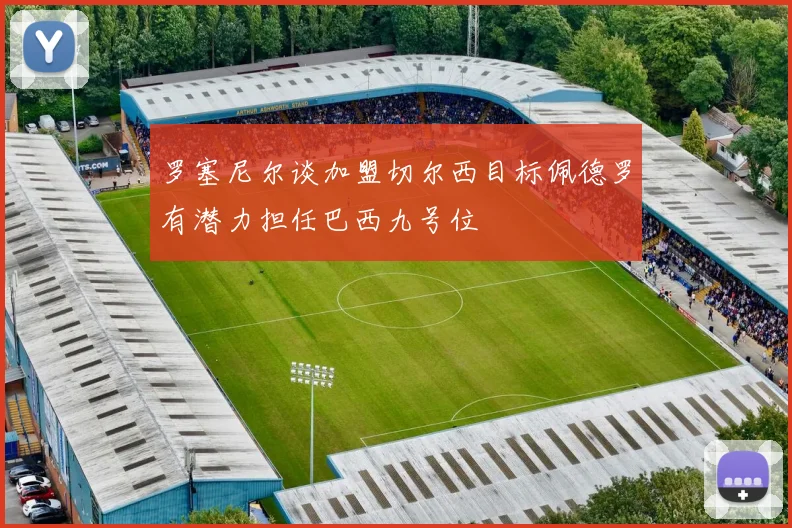 罗塞尼尔谈加盟切尔西目标佩德罗有潜力担任巴西九号位