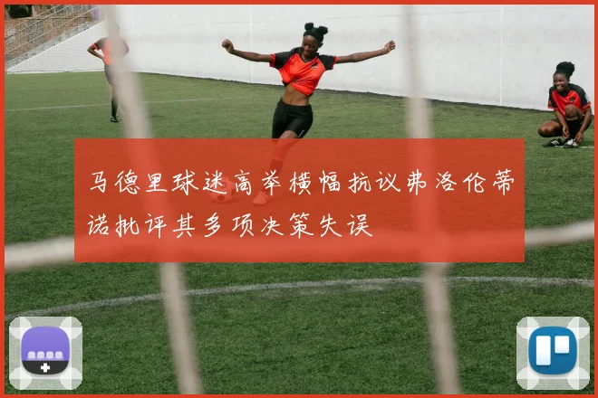 马德里球迷高举横幅抗议弗洛伦蒂诺批评其多项决策失误