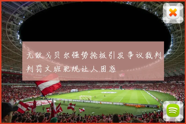 无敌戈贝尔强势抢板引发争议裁判判罚文班犯规让人困惑