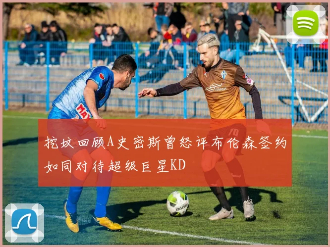 挖坟回顾A史密斯曾怒评布伦森签约如同对待超级巨星KD