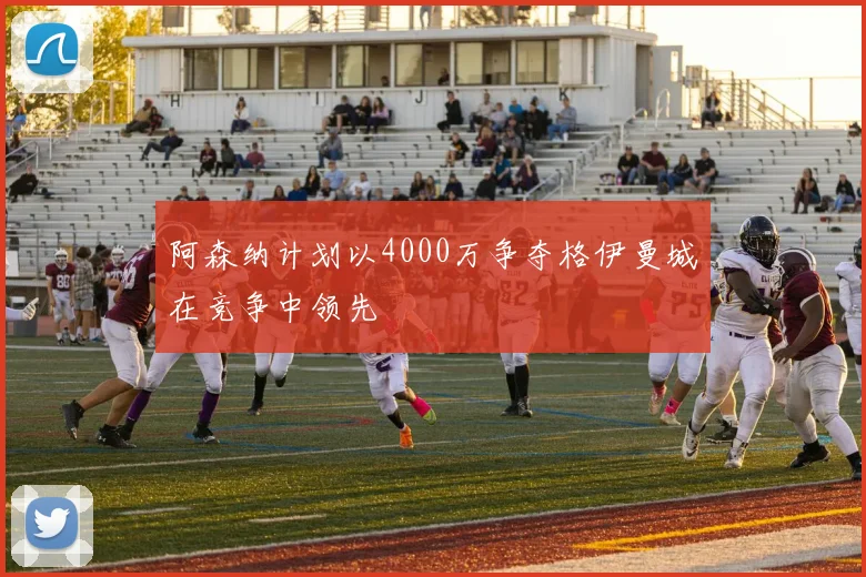 阿森纳计划以4000万争夺格伊曼城在竞争中领先