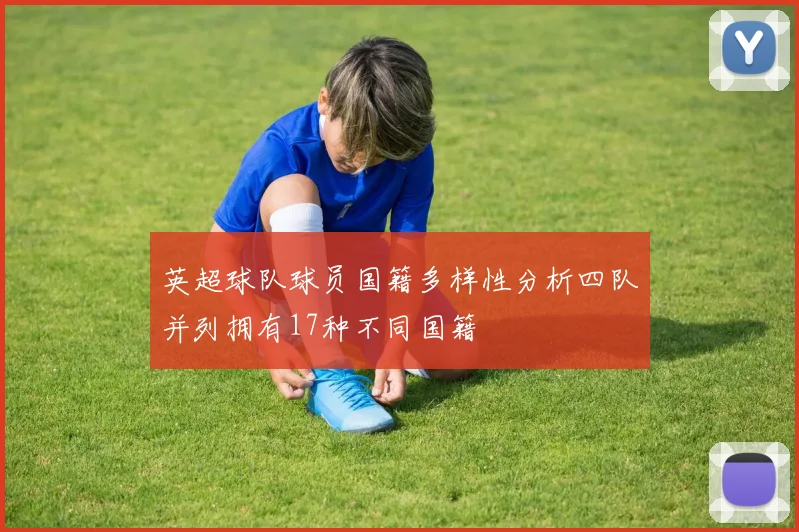 英超球队球员国籍多样性分析四队并列拥有17种不同国籍