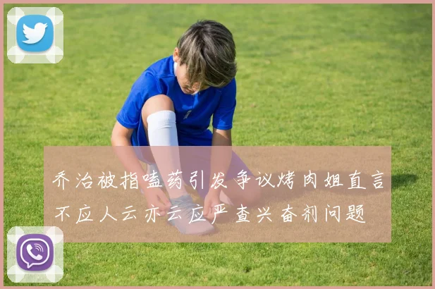 乔治被指嗑药引发争议烤肉姐直言不应人云亦云应严查兴奋剂问题