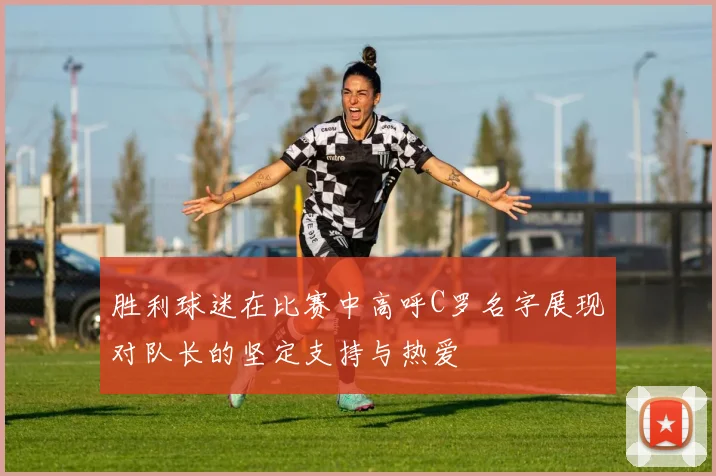 胜利球迷在比赛中高呼C罗名字展现对队长的坚定支持与热爱