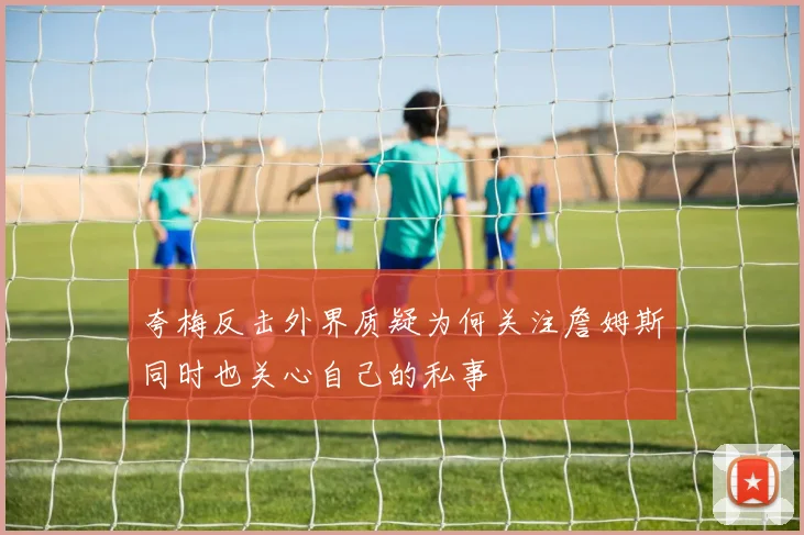 夸梅反击外界质疑为何关注詹姆斯同时也关心自己的私事