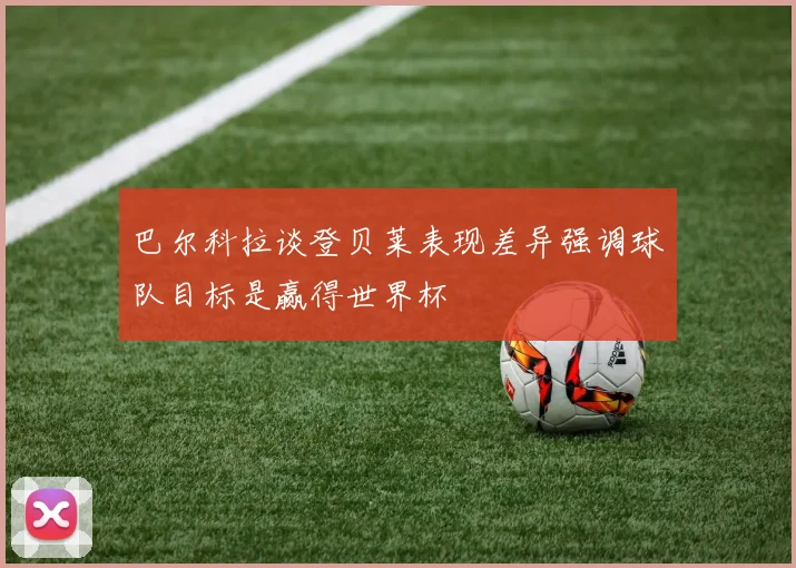 巴尔科拉谈登贝莱表现差异强调球队目标是赢得世界杯