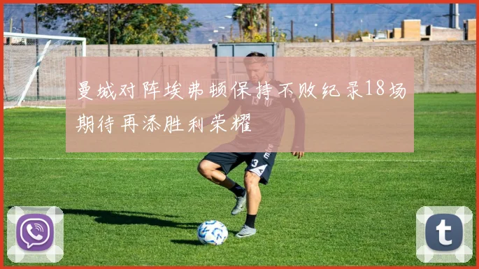 曼城对阵埃弗顿保持不败纪录18场期待再添胜利荣耀