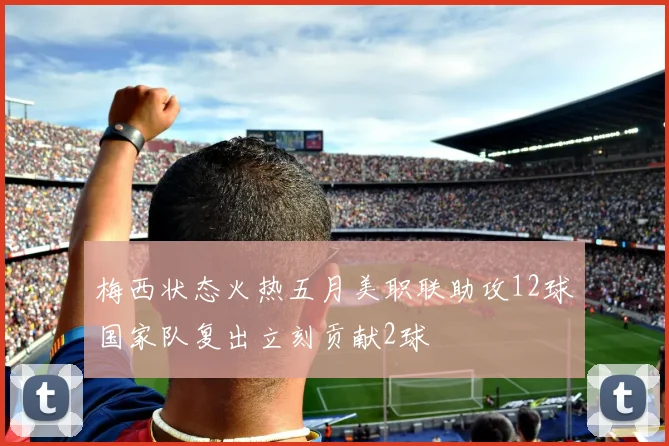 梅西状态火热五月美职联助攻12球国家队复出立刻贡献2球