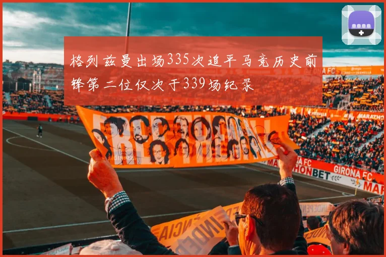 格列兹曼出场335次追平马竞历史前锋第二位仅次于339场纪录