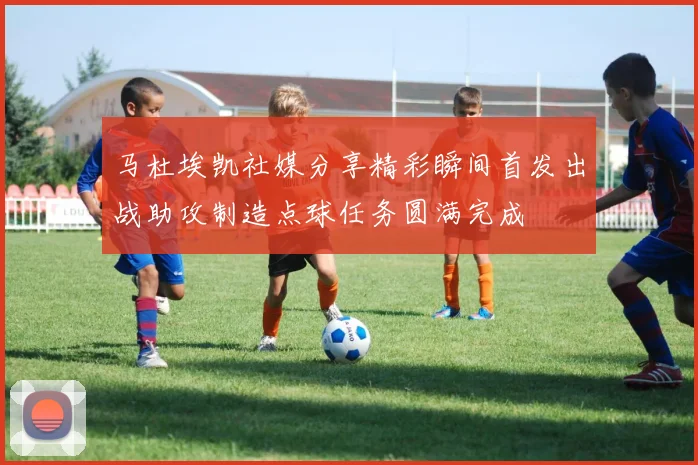 马杜埃凯社媒分享精彩瞬间首发出战助攻制造点球任务圆满完成