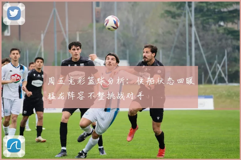周五竞彩篮球分析：快船状态回暖猛龙阵容不整挑战对手