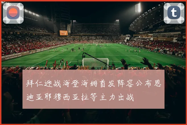 拜仁迎战海登海姆首发阵容公布恩迪亚耶穆西亚拉等主力出战