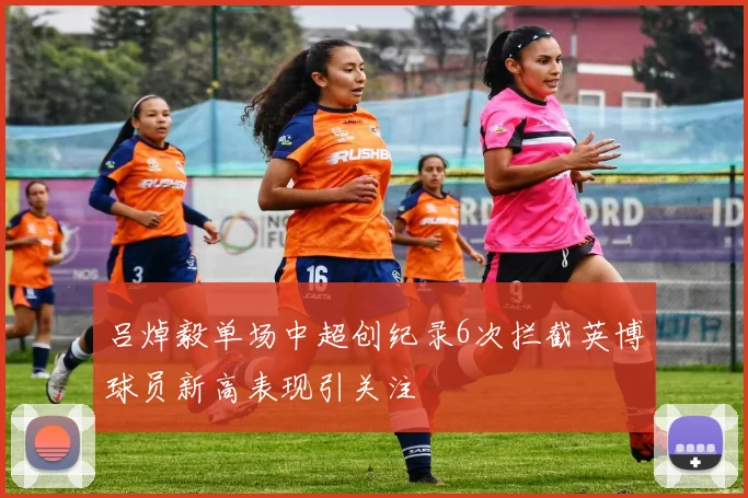 吕焯毅单场中超创纪录6次拦截英博球员新高表现引关注